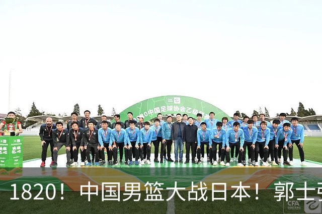 1820！中国男篮大战日本！郭士强极有可能做出以下四个调整